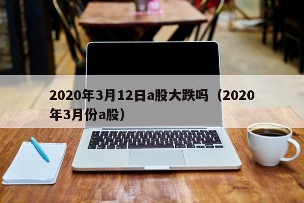 2020年3月12日a股大跌吗（2020年3月份a股）