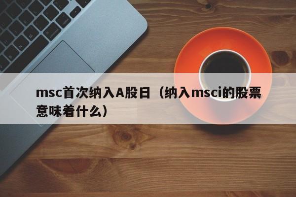 msc首次纳入A股日（纳入msci的股票意味着什么）