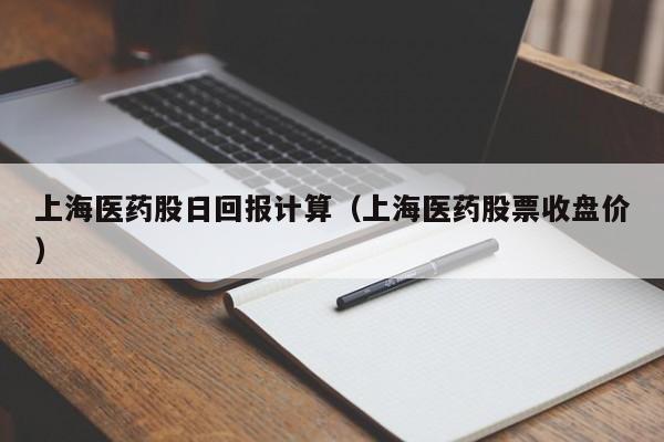 上海医药股日回报计算（上海医药股票收盘价）