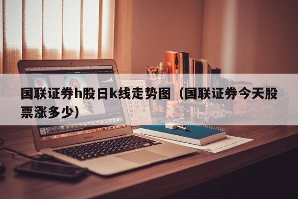 国联证券h股日k线走势图（国联证券今天股票涨多少）