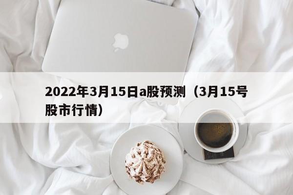 2022年3月15日a股预测（3月15号股市行情）