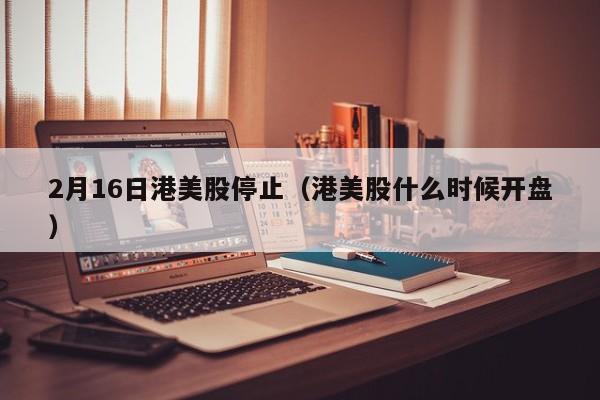 2月16日港美股停止（港美股什么时候开盘）
