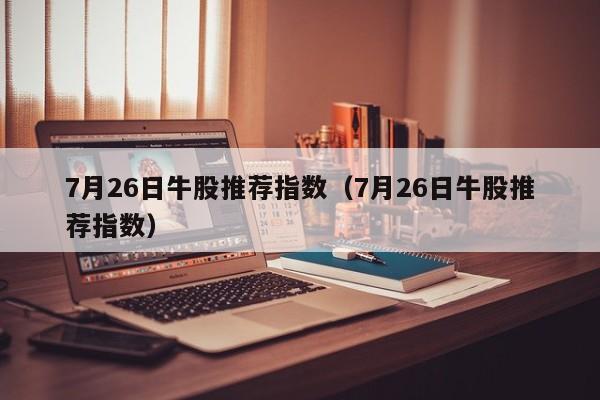 7月26日牛股推荐指数（7月26日牛股推荐指数）