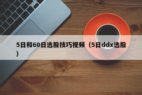 5日和60日选股技巧视频（5日ddx选股）