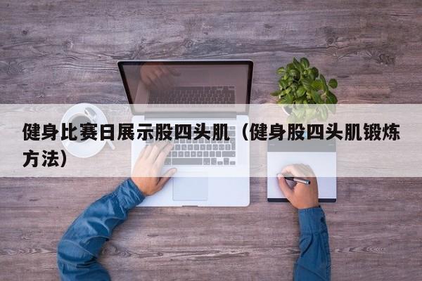 健身比赛日展示股四头肌（健身股四头肌锻炼方法）