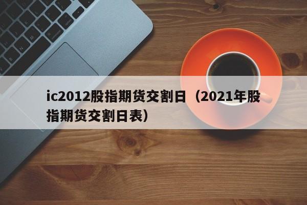 ic2012股指期货交割日（2021年股指期货交割日表）