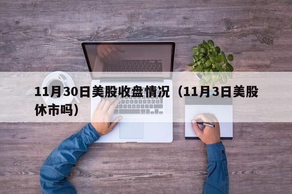 11月30日美股收盘情况（11月3日美股休市吗）