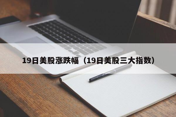 19日美股涨跌幅（19日美股三大指数）