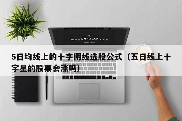 5日均线上的十字阴线选股公式（五日线上十字星的股票会涨吗）