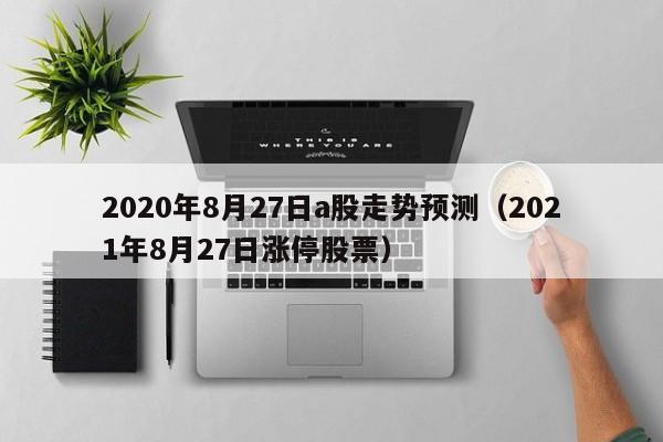 2020年8月27日a股走势预测（2021年8月27日涨停股票）