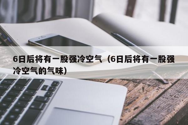 6日后将有一股强冷空气（6日后将有一股强冷空气的气味）