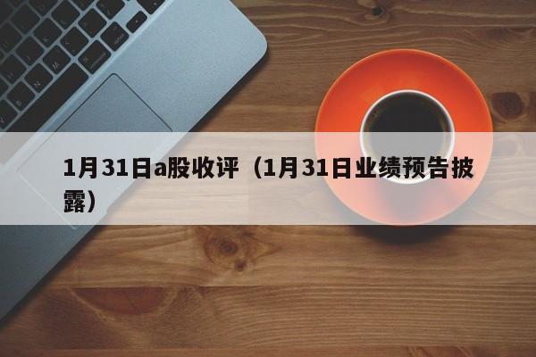 1月31日a股收评（1月31日业绩预告披露）