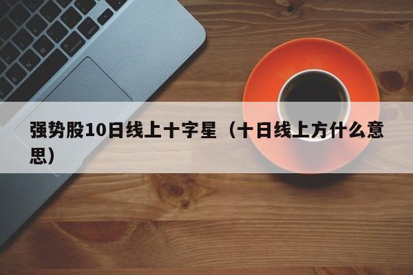 强势股10日线上十字星（十日线上方什么意思）