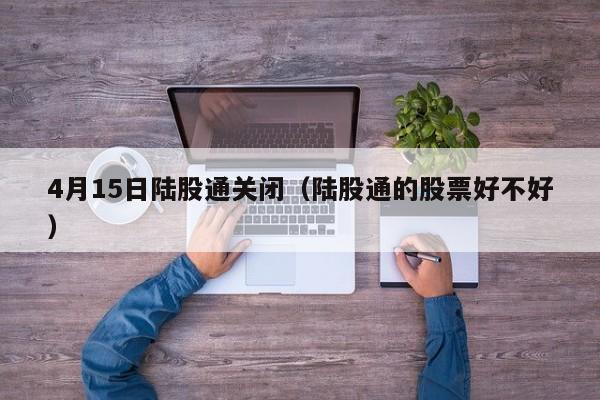 4月15日陆股通关闭（陆股通的股票好不好）