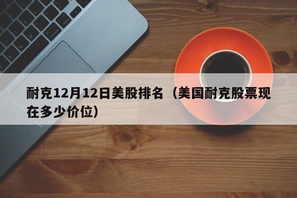 耐克12月12日美股排名（美国耐克股票现在多少价位）