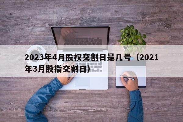 2023年4月股权交割日是几号（2021年3月股指交割日）