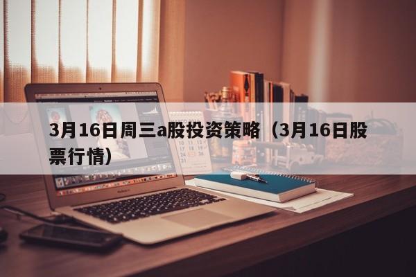 3月16日周三a股投资策略（3月16日股票行情）