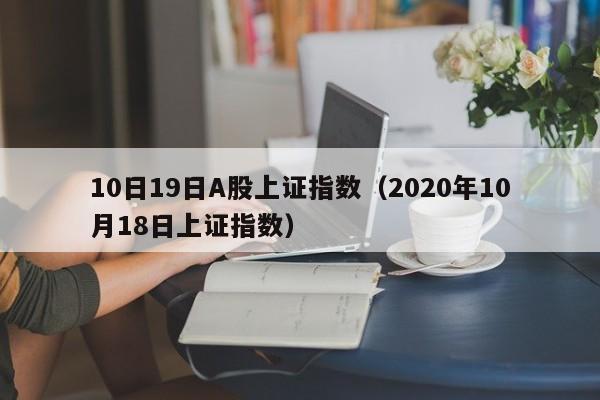 10日19日A股上证指数（2020年10月18日上证指数）