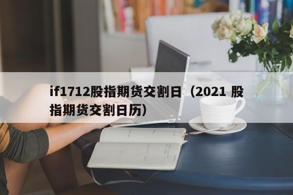 if1712股指期货交割日（2021 股指期货交割日历）