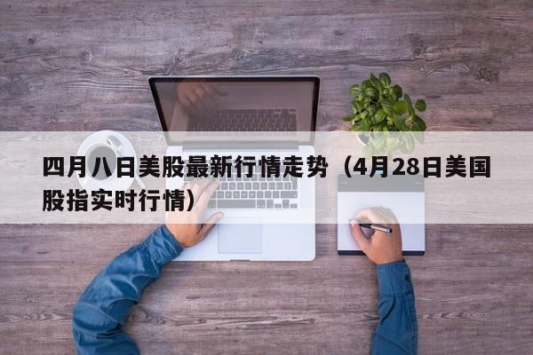 四月八日美股最新行情走势（4月28日美国股指实时行情）