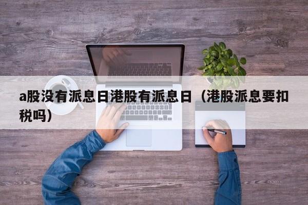 a股没有派息日港股有派息日（港股派息要扣税吗）