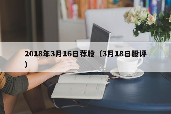 2018年3月16日荐股（3月18日股评）