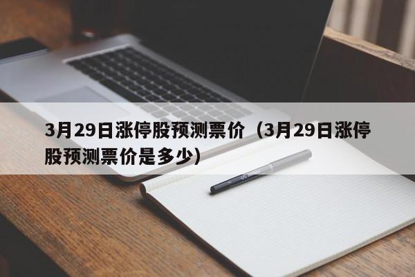3月29日涨停股预测票价（3月29日涨停股预测票价是多少）