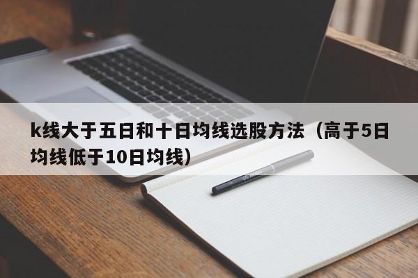 k线大于五日和十日均线选股方法（高于5日均线低于10日均线）