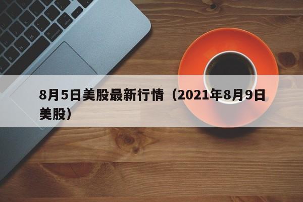 8月5日美股最新行情（2021年8月9日美股）