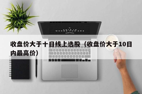 收盘价大于十日线上选股（收盘价大于10日内最高价）