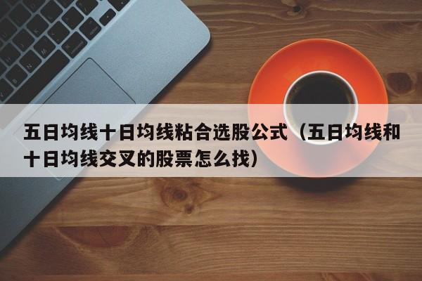 五日均线十日均线粘合选股公式（五日均线和十日均线交叉的股票怎么找）