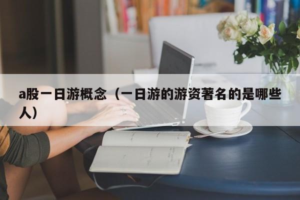 a股一日游概念（一日游的游资著名的是哪些人）
