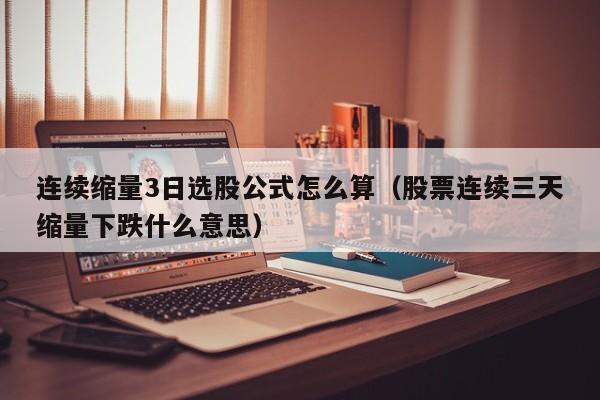 连续缩量3日选股公式怎么算（股票连续三天缩量下跌什么意思）