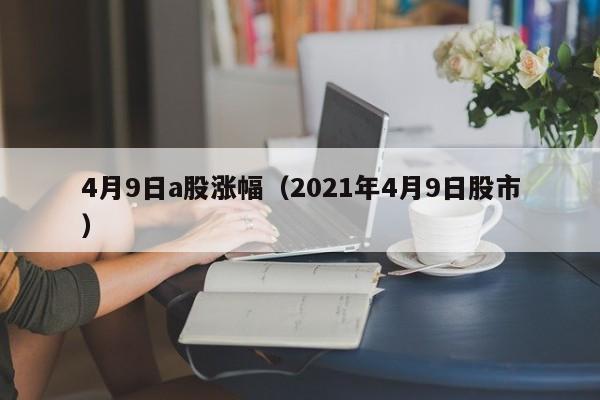 4月9日a股涨幅（2021年4月9日股市）