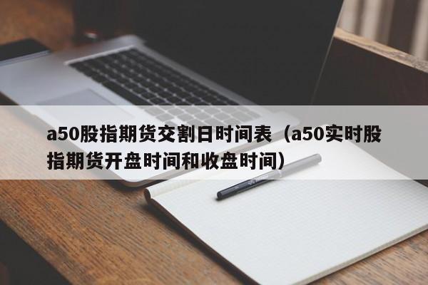 a50股指期货交割日时间表（a50实时股指期货开盘时间和收盘时间）