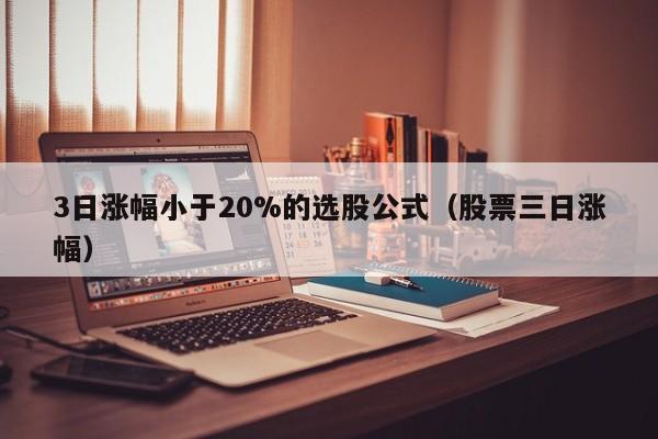 3日涨幅小于20%的选股公式（股票三日涨幅）