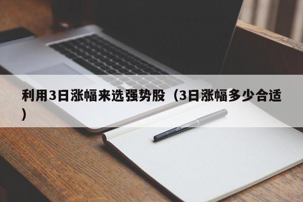 利用3日涨幅来选强势股（3日涨幅多少合适）