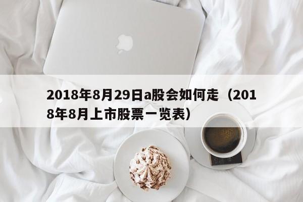 2018年8月29日a股会如何走（2018年8月上市股票一览表）