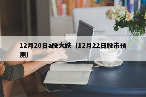 12月20日a股大跌（12月22日股市预测）