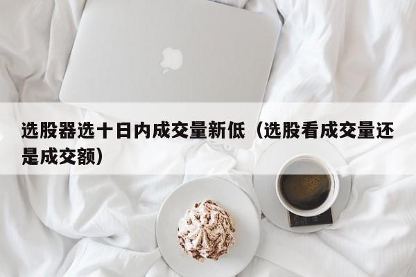选股器选十日内成交量新低（选股看成交量还是成交额）