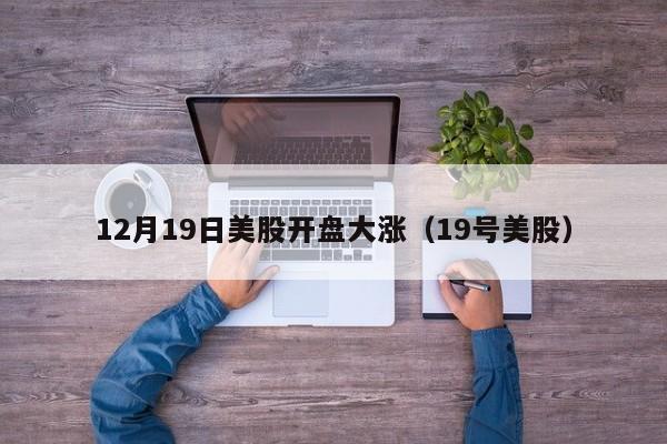 12月19日美股开盘大涨（19号美股）
