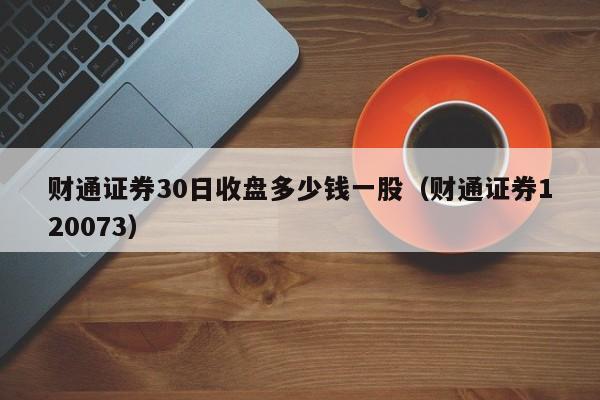 财通证券30日收盘多少钱一股（财通证券120073）