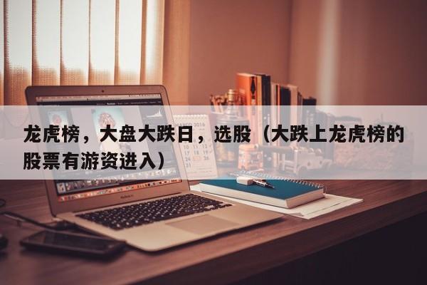 龙虎榜，大盘大跌日，选股（大跌上龙虎榜的股票有游资进入）