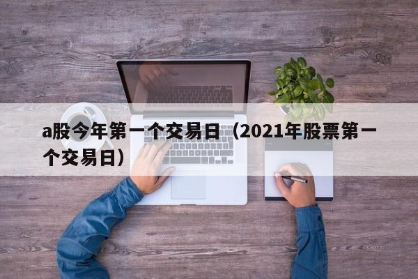 a股今年第一个交易日（2021年股票第一个交易日）