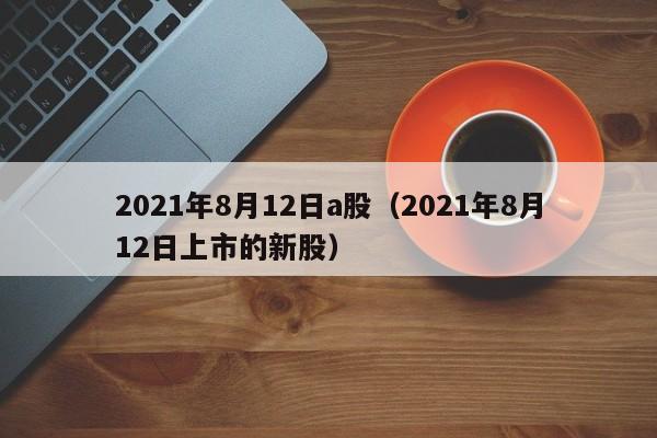 2021年8月12日a股（2021年8月12日上市的新股）