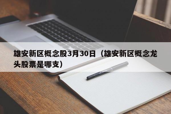 雄安新区概念股3月30日（雄安新区概念龙头股票是哪支）