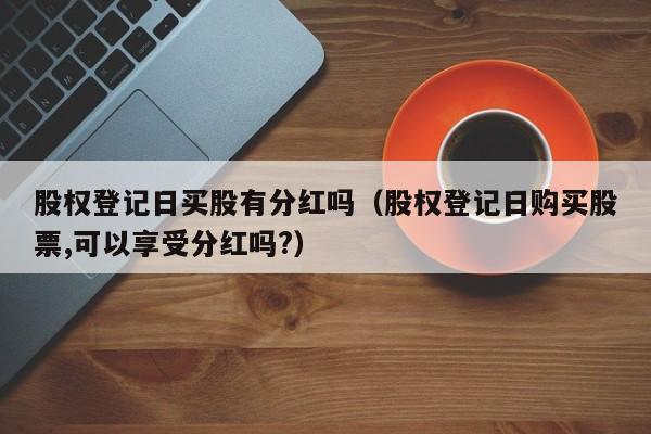 股权登记日买股有分红吗（股权登记日购买股票,可以享受分红吗?）