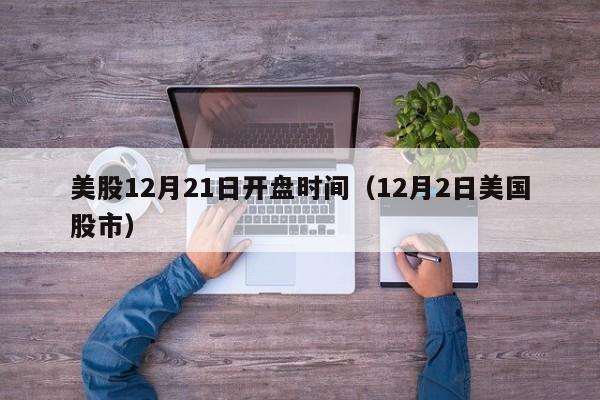 美股12月21日开盘时间（12月2日美国股市）