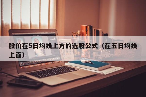 股价在5日均线上方的选股公式（在五日均线上面）