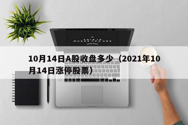 10月14日A股收盘多少（2021年10月14日涨停股票）